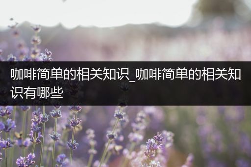 咖啡简单的相关知识_咖啡简单的相关知识有哪些