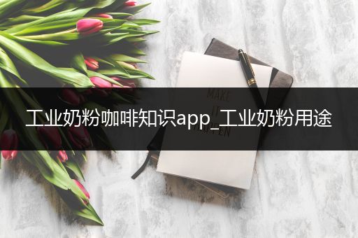 工业奶粉咖啡知识app_工业奶粉用途